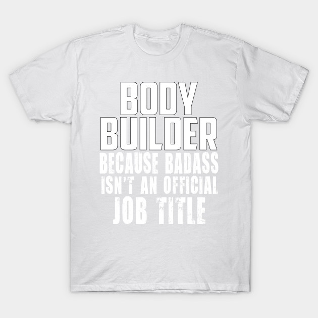 Body builder because Badass Isn't an offical Job Title! T-Shirt-TJ